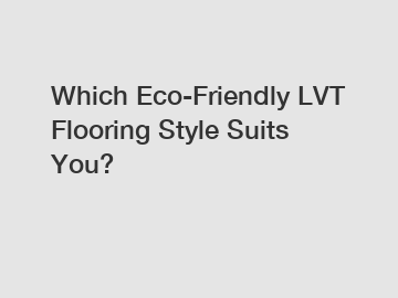 Which Eco-Friendly LVT Flooring Style Suits You?