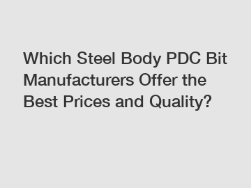 Which Steel Body PDC Bit Manufacturers Offer the Best Prices and Quality?