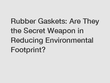 Rubber Gaskets: Are They the Secret Weapon in Reducing Environmental Footprint?