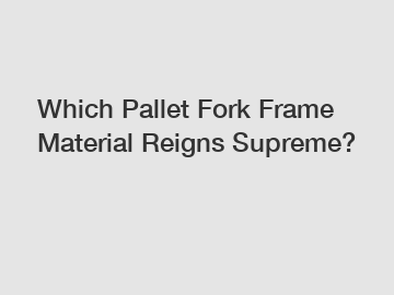 Which Pallet Fork Frame Material Reigns Supreme?