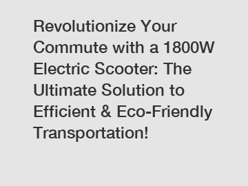 Revolutionize Your Commute with a 1800W Electric Scooter: The Ultimate Solution to Efficient & Eco-Friendly Transportation!