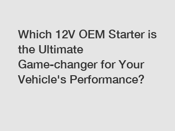 Which 12V OEM Starter is the Ultimate Game-changer for Your Vehicle's Performance?