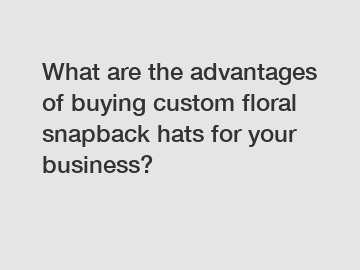 What are the advantages of buying custom floral snapback hats for your business?