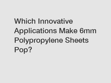 Which Innovative Applications Make 6mm Polypropylene Sheets Pop?