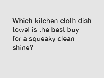 Which kitchen cloth dish towel is the best buy for a squeaky clean shine?