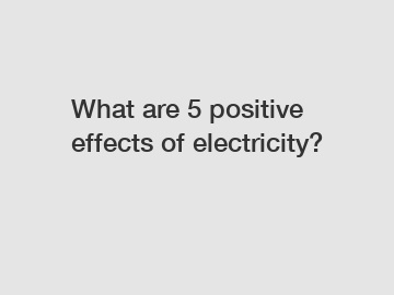 What are 5 positive effects of electricity?