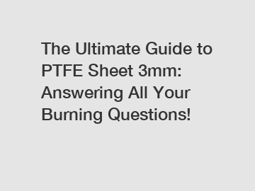 The Ultimate Guide to PTFE Sheet 3mm: Answering All Your Burning Questions!