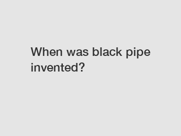 When was black pipe invented?