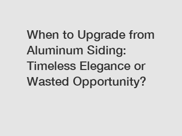 When to Upgrade from Aluminum Siding: Timeless Elegance or Wasted Opportunity?