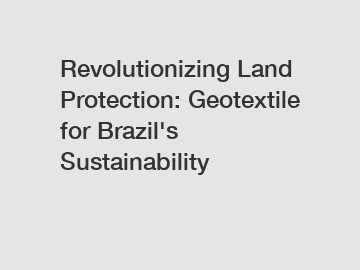 Revolutionizing Land Protection: Geotextile for Brazil's Sustainability