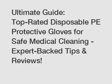 Ultimate Guide: Top-Rated Disposable PE Protective Gloves for Safe Medical Cleaning - Expert-Backed Tips & Reviews!