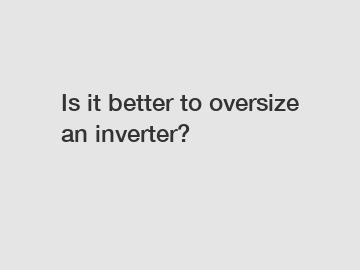 Is it better to oversize an inverter?