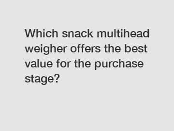 Which snack multihead weigher offers the best value for the purchase stage?