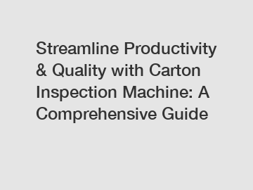 Streamline Productivity & Quality with Carton Inspection Machine: A Comprehensive Guide