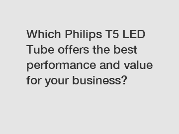 Which Philips T5 LED Tube offers the best performance and value for your business?