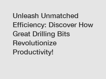 Unleash Unmatched Efficiency: Discover How Great Drilling Bits Revolutionize Productivity!