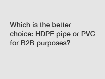 Which is the better choice: HDPE pipe or PVC for B2B purposes?