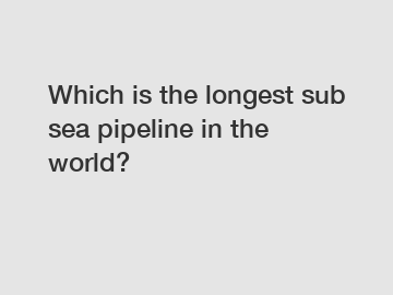 Which is the longest sub sea pipeline in the world?