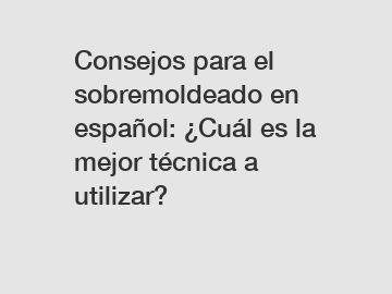 Consejos para el sobremoldeado en español: ¿Cuál es la mejor técnica a utilizar?