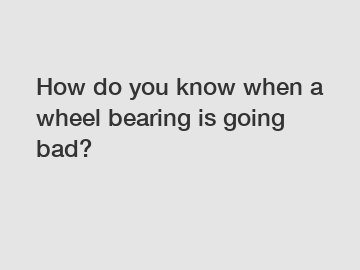 How do you know when a wheel bearing is going bad?