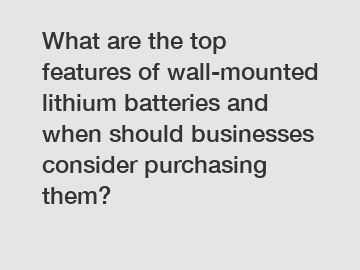 What are the top features of wall-mounted lithium batteries and when should businesses consider purchasing them?