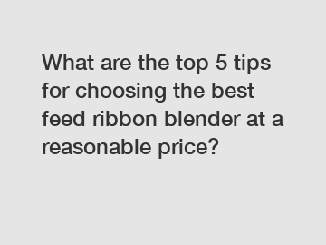 What are the top 5 tips for choosing the best feed ribbon blender at a reasonable price?
