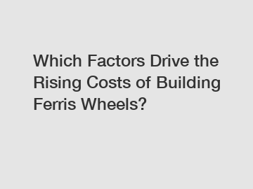 Which Factors Drive the Rising Costs of Building Ferris Wheels?