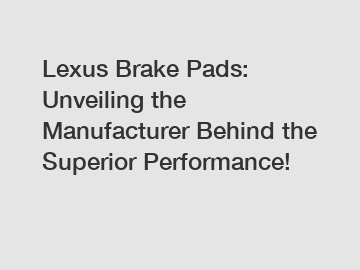 Lexus Brake Pads: Unveiling the Manufacturer Behind the Superior Performance!