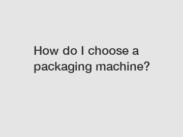 How do I choose a packaging machine?