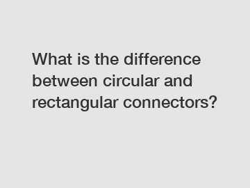 What is the difference between circular and rectangular connectors?