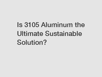 Is 3105 Aluminum the Ultimate Sustainable Solution?