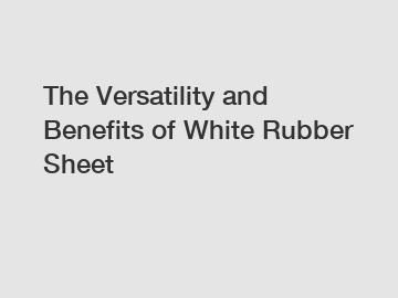 The Versatility and Benefits of White Rubber Sheet