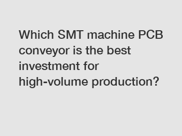 Which SMT machine PCB conveyor is the best investment for high-volume production?