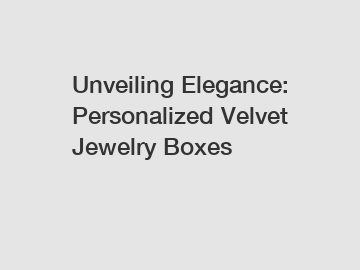 Unveiling Elegance: Personalized Velvet Jewelry Boxes