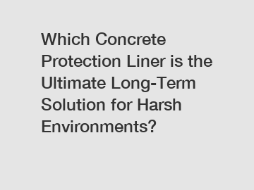 Which Concrete Protection Liner is the Ultimate Long-Term Solution for Harsh Environments?