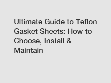 Ultimate Guide to Teflon Gasket Sheets: How to Choose, Install & Maintain