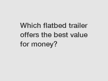 Which flatbed trailer offers the best value for money?