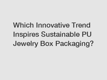 Which Innovative Trend Inspires Sustainable PU Jewelry Box Packaging?