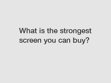 What is the strongest screen you can buy?