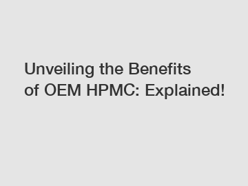 Unveiling the Benefits of OEM HPMC: Explained!