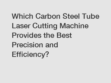 Which Carbon Steel Tube Laser Cutting Machine Provides the Best Precision and Efficiency?