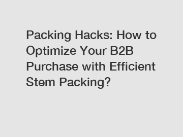 Packing Hacks: How to Optimize Your B2B Purchase with Efficient Stem Packing?