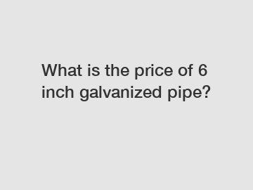 What is the price of 6 inch galvanized pipe?