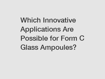 Which Innovative Applications Are Possible for Form C Glass Ampoules?