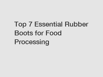 Top 7 Essential Rubber Boots for Food Processing