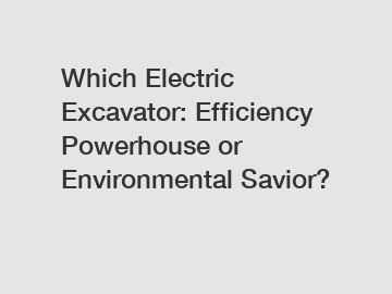 Which Electric Excavator: Efficiency Powerhouse or Environmental Savior?