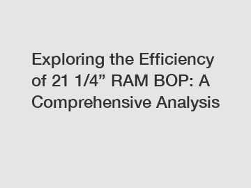 Exploring the Efficiency of 21 1/4” RAM BOP: A Comprehensive Analysis