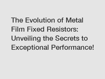 The Evolution of Metal Film Fixed Resistors: Unveiling the Secrets to Exceptional Performance!