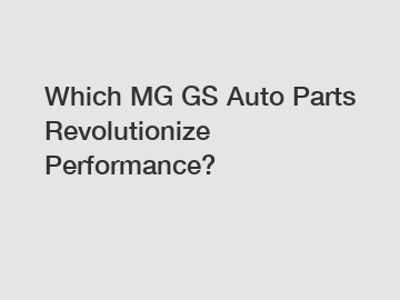 Which MG GS Auto Parts Revolutionize Performance?