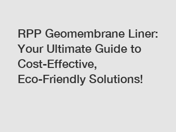 RPP Geomembrane Liner: Your Ultimate Guide to Cost-Effective, Eco-Friendly Solutions!